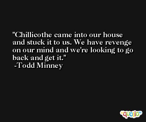 Chillicothe came into our house and stuck it to us. We have revenge on our mind and we're looking to go back and get it. -Todd Minney