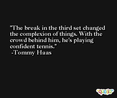 The break in the third set changed the complexion of things. With the crowd behind him, he's playing confident tennis. -Tommy Haas