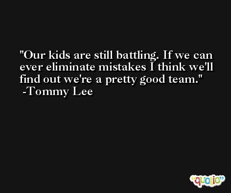Our kids are still battling. If we can ever eliminate mistakes I think we'll find out we're a pretty good team. -Tommy Lee