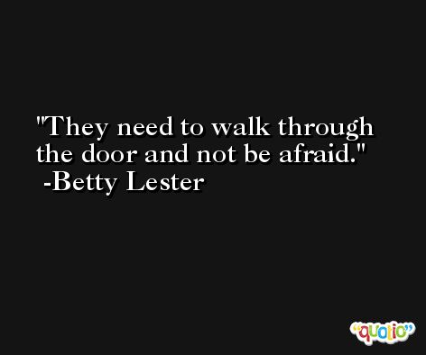 They need to walk through the door and not be afraid. -Betty Lester