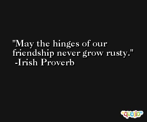 May the hinges of our friendship never grow rusty. -Irish Proverb