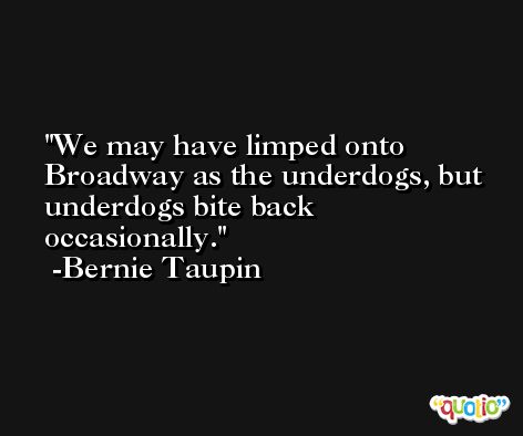 We may have limped onto Broadway as the underdogs, but underdogs bite back occasionally. -Bernie Taupin