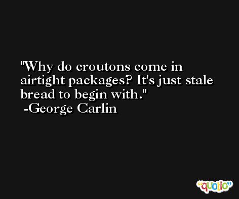 Why do croutons come in airtight packages? It's just stale bread to begin with. -George Carlin