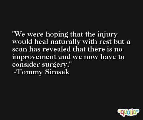 We were hoping that the injury would heal naturally with rest but a scan has revealed that there is no improvement and we now have to consider surgery. -Tommy Simsek