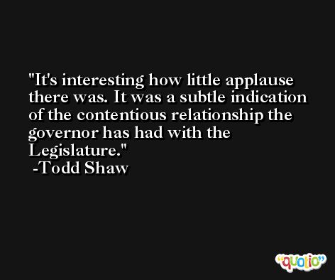 It's interesting how little applause there was. It was a subtle indication of the contentious relationship the governor has had with the Legislature. -Todd Shaw