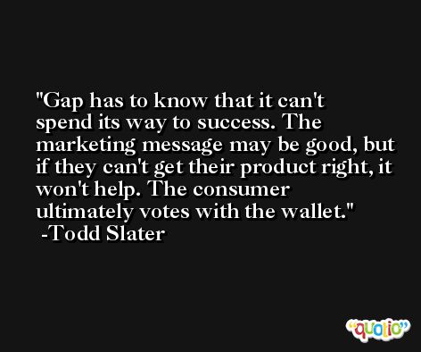 Gap has to know that it can't spend its way to success. The marketing message may be good, but if they can't get their product right, it won't help. The consumer ultimately votes with the wallet. -Todd Slater