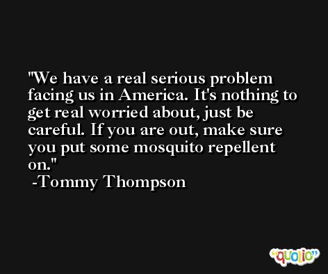 We have a real serious problem facing us in America. It's nothing to get real worried about, just be careful. If you are out, make sure you put some mosquito repellent on. -Tommy Thompson