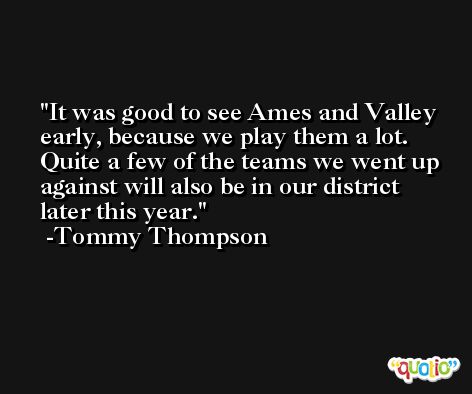 It was good to see Ames and Valley early, because we play them a lot. Quite a few of the teams we went up against will also be in our district later this year. -Tommy Thompson