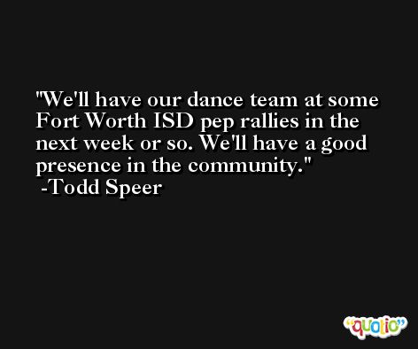 We'll have our dance team at some Fort Worth ISD pep rallies in the next week or so. We'll have a good presence in the community. -Todd Speer