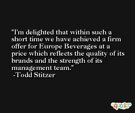I'm delighted that within such a short time we have achieved a firm offer for Europe Beverages at a price which reflects the quality of its brands and the strength of its management team. -Todd Stitzer