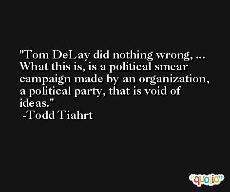 Tom DeLay did nothing wrong, ... What this is, is a political smear campaign made by an organization, a political party, that is void of ideas. -Todd Tiahrt