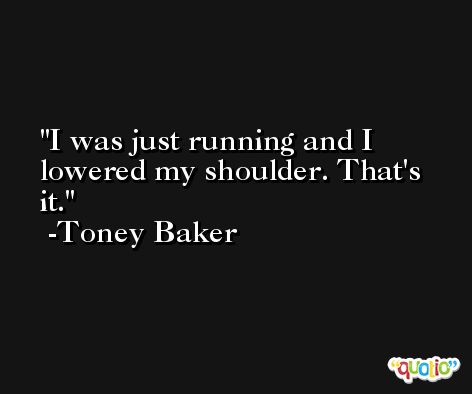 I was just running and I lowered my shoulder. That's it. -Toney Baker
