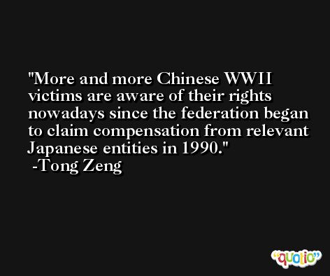 More and more Chinese WWII victims are aware of their rights nowadays since the federation began to claim compensation from relevant Japanese entities in 1990. -Tong Zeng