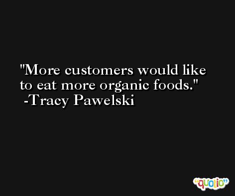 More customers would like to eat more organic foods. -Tracy Pawelski