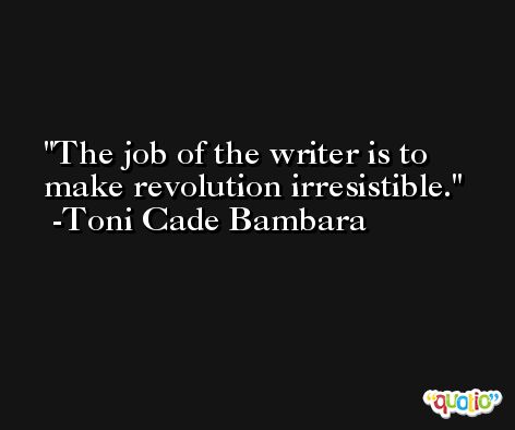 The job of the writer is to make revolution irresistible. -Toni Cade Bambara