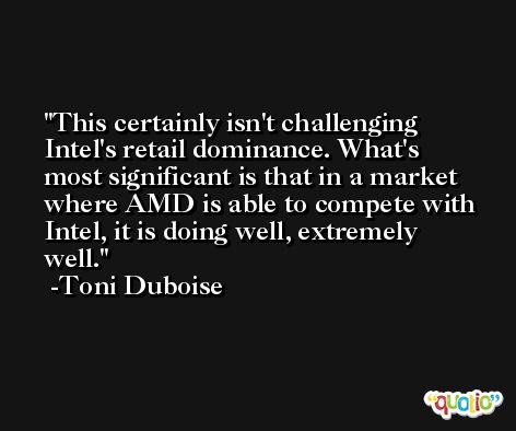 This certainly isn't challenging Intel's retail dominance. What's most significant is that in a market where AMD is able to compete with Intel, it is doing well, extremely well. -Toni Duboise