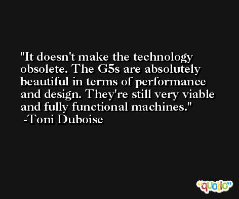 It doesn't make the technology obsolete. The G5s are absolutely beautiful in terms of performance and design. They're still very viable and fully functional machines. -Toni Duboise