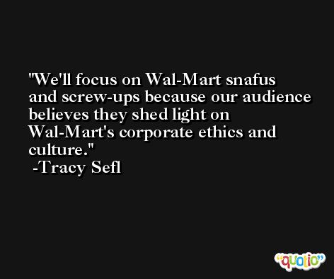 We'll focus on Wal-Mart snafus and screw-ups because our audience believes they shed light on Wal-Mart's corporate ethics and culture. -Tracy Sefl