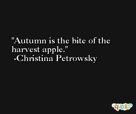 Autumn is the bite of the harvest apple. -Christina Petrowsky