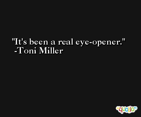 It's been a real eye-opener. -Toni Miller