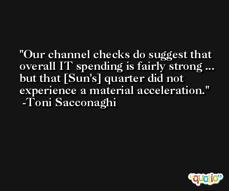 Our channel checks do suggest that overall IT spending is fairly strong ... but that [Sun's] quarter did not experience a material acceleration. -Toni Sacconaghi