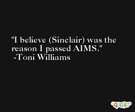 I believe (Sinclair) was the reason I passed AIMS. -Toni Williams