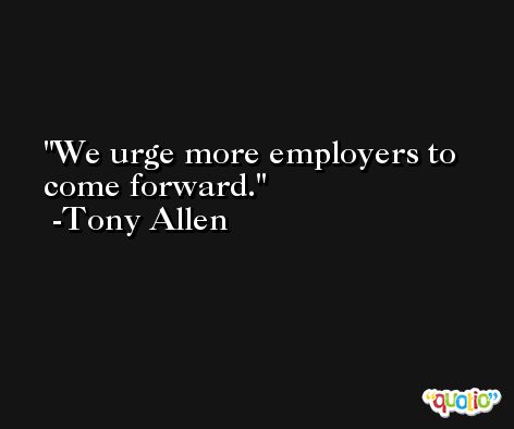 We urge more employers to come forward. -Tony Allen