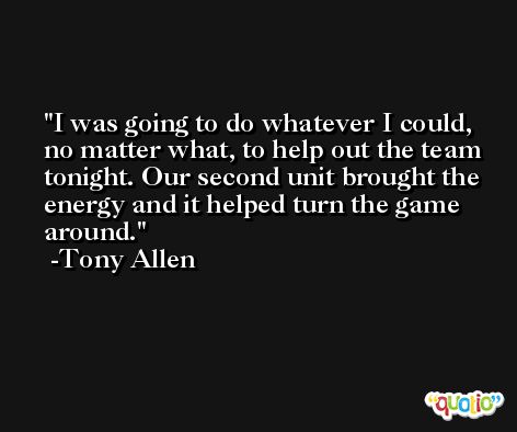 I was going to do whatever I could, no matter what, to help out the team tonight. Our second unit brought the energy and it helped turn the game around. -Tony Allen