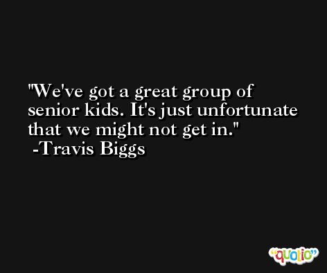 We've got a great group of senior kids. It's just unfortunate that we might not get in. -Travis Biggs