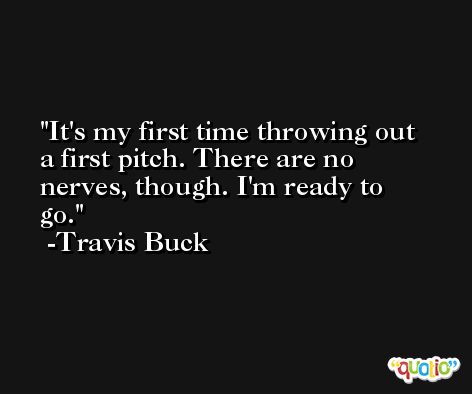 It's my first time throwing out a first pitch. There are no nerves, though. I'm ready to go. -Travis Buck
