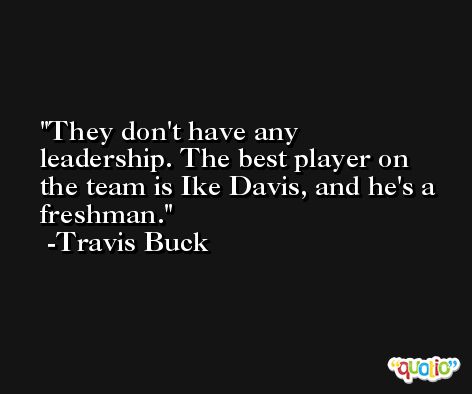 They don't have any leadership. The best player on the team is Ike Davis, and he's a freshman. -Travis Buck