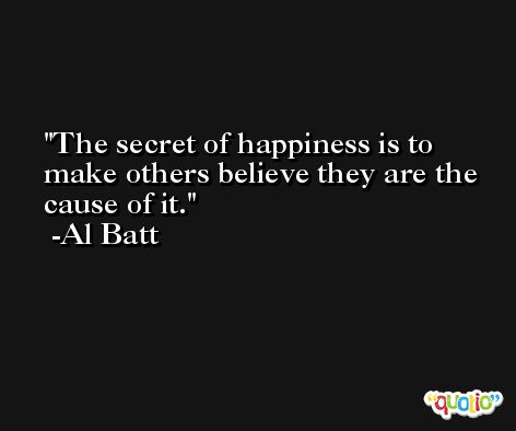 The secret of happiness is to make others believe they are the cause of it. -Al Batt