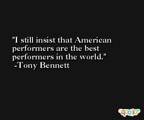 I still insist that American performers are the best performers in the world. -Tony Bennett