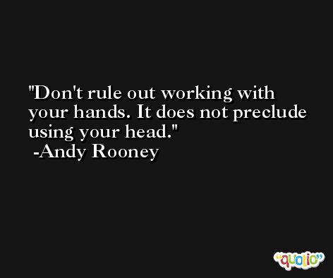 Don't rule out working with your hands. It does not preclude using your head. -Andy Rooney