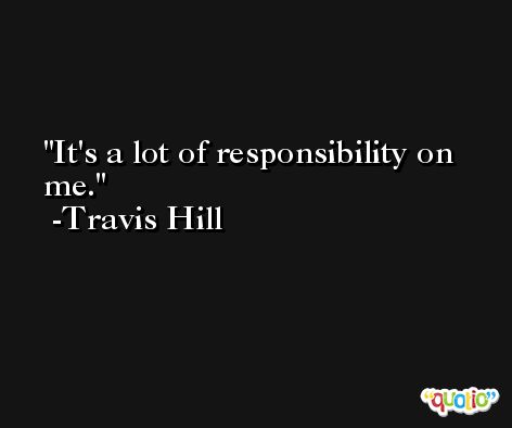 It's a lot of responsibility on me. -Travis Hill