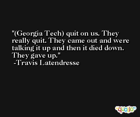 (Georgia Tech) quit on us. They really quit. They came out and were talking it up and then it died down. They gave up. -Travis Latendresse