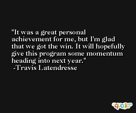 It was a great personal achievement for me, but I'm glad that we got the win. It will hopefully give this program some momentum heading into next year. -Travis Latendresse