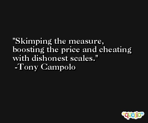 Skimping the measure, boosting the price and cheating with dishonest scales. -Tony Campolo
