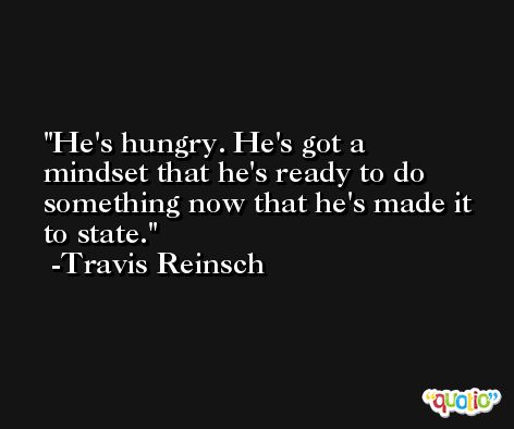 He's hungry. He's got a mindset that he's ready to do something now that he's made it to state. -Travis Reinsch