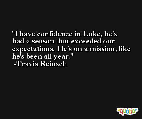 I have confidence in Luke, he's had a season that exceeded our expectations. He's on a mission, like he's been all year. -Travis Reinsch