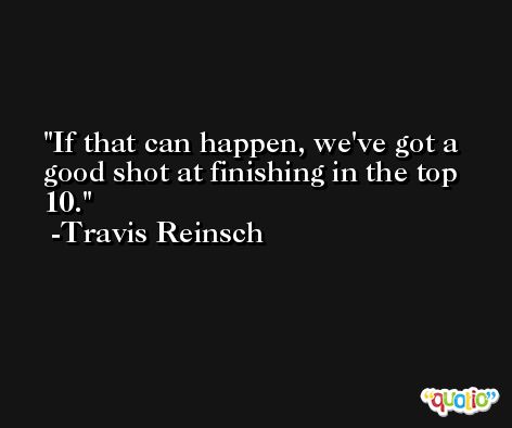 If that can happen, we've got a good shot at finishing in the top 10. -Travis Reinsch