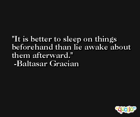 It is better to sleep on things beforehand than lie awake about them afterward. -Baltasar Gracian