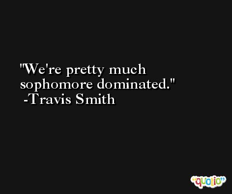 We're pretty much sophomore dominated. -Travis Smith