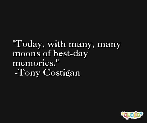 Today, with many, many moons of best-day memories. -Tony Costigan