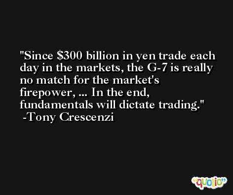 Since $300 billion in yen trade each day in the markets, the G-7 is really no match for the market's firepower, ... In the end, fundamentals will dictate trading. -Tony Crescenzi