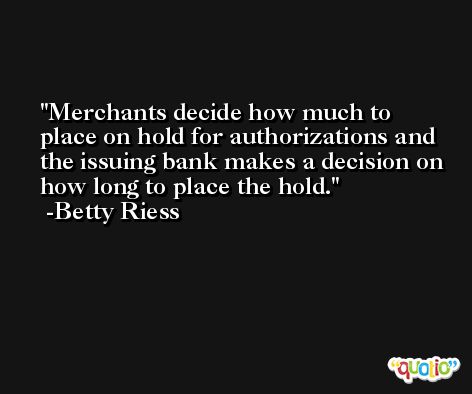 Merchants decide how much to place on hold for authorizations and the issuing bank makes a decision on how long to place the hold. -Betty Riess