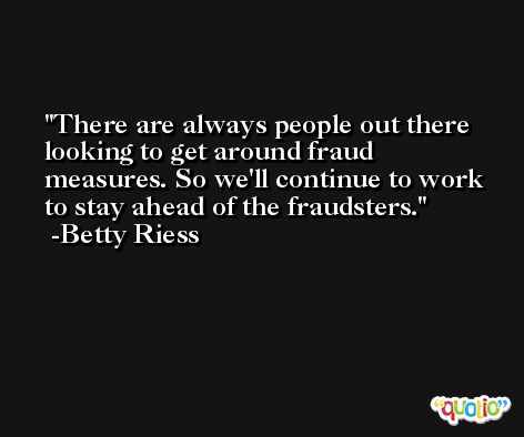 There are always people out there looking to get around fraud measures. So we'll continue to work to stay ahead of the fraudsters. -Betty Riess