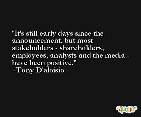 It's still early days since the announcement, but most stakeholders - shareholders, employees, analysts and the media - have been positive. -Tony D'aloisio