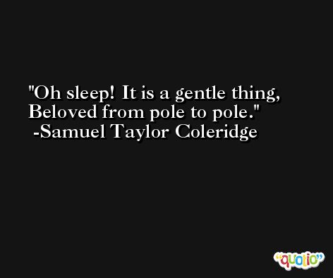 Oh sleep! It is a gentle thing,  Beloved from pole to pole. -Samuel Taylor Coleridge