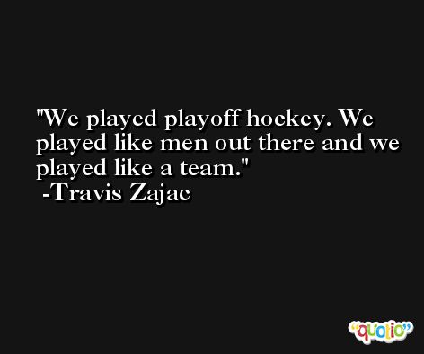 We played playoff hockey. We played like men out there and we played like a team. -Travis Zajac